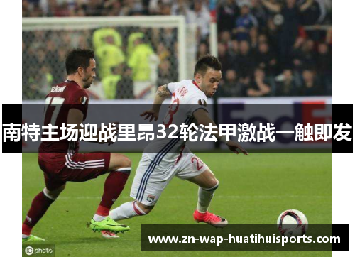 南特主场迎战里昂32轮法甲激战一触即发