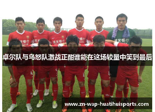 卓尔队与乌怒队激战正酣谁能在这场较量中笑到最后