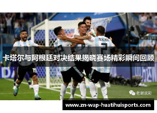 卡塔尔与阿根廷对决结果揭晓赛场精彩瞬间回顾