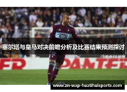 塞尔塔与皇马对决前瞻分析及比赛结果预测探讨