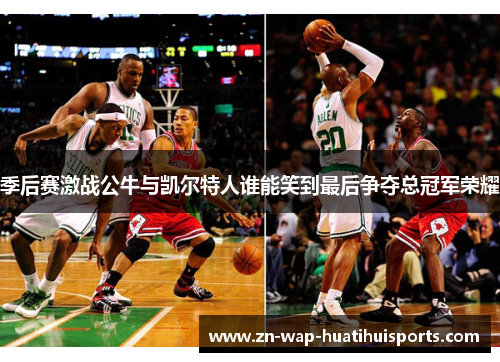 季后赛激战公牛与凯尔特人谁能笑到最后争夺总冠军荣耀
