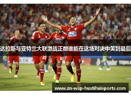 达拉斯与亚特兰大联激战正酣谁能在这场对决中笑到最后