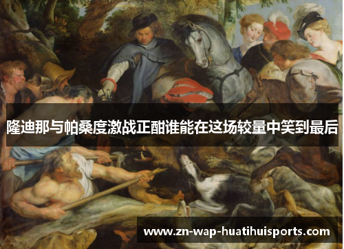 隆迪那与帕桑度激战正酣谁能在这场较量中笑到最后